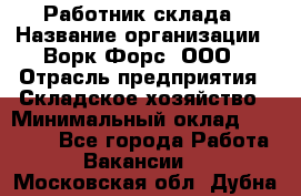 Работник склада › Название организации ­ Ворк Форс, ООО › Отрасль предприятия ­ Складское хозяйство › Минимальный оклад ­ 60 000 - Все города Работа » Вакансии   . Московская обл.,Дубна г.